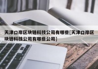 天津口岸区块链科技公司有哪些[天津口岸区块链科技公司有哪些公司]