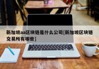 新加坡aa区块链是什么公司[新加坡区块链交易所有哪些]