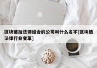 区块链加法律结合的公司叫什么名字[区块链法律行业变革]