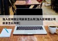 加入区块链公司前景怎么样[加入区块链公司前景怎么样啊]