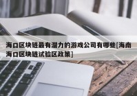 海口区块链最有潜力的游戏公司有哪些[海南海口区块链试验区政策]