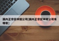 国内正宗区块链公司[国内正宗区块链公司有哪些]