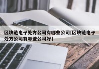 区块链电子处方公司有哪些公司[区块链电子处方公司有哪些公司好]