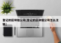 登记的区块链公司[登记的区块链公司怎么注销]