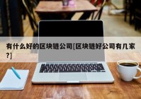有什么好的区块链公司[区块链好公司有几家?]