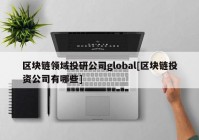 区块链领域投研公司global[区块链投资公司有哪些]