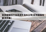 区块链版权行业高成长龙头公司[区块链版权解决方案]