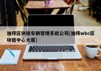 迪拜区块链车辆管理系统公司[迪拜wbc区块链中心大厦]