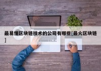 最易懂区块链技术的公司有哪些[最火区块链]