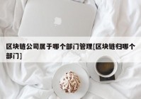 区块链公司属于哪个部门管理[区块链归哪个部门]