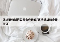 区块链和制药公司合作协议[区块链战略合作协议]