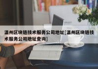 温州区块链技术服务公司地址[温州区块链技术服务公司地址查询]