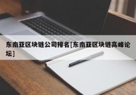 东南亚区块链公司排名[东南亚区块链高峰论坛]