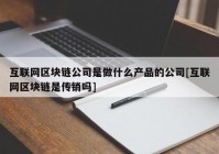 互联网区块链公司是做什么产品的公司[互联网区块链是传销吗]