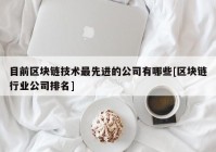 目前区块链技术最先进的公司有哪些[区块链行业公司排名]