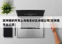 区块链的开发公司哪家好区块链公司[区块链平台公司]