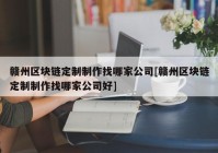 赣州区块链定制制作找哪家公司[赣州区块链定制制作找哪家公司好]