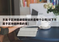 不属于区块链通信协议的是哪个公司[以下不属于区块链种类的是]