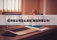 区块链公司怎么选址[做区块链公司]