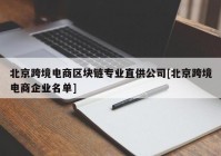 北京跨境电商区块链专业直供公司[北京跨境电商企业名单]