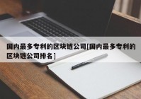 国内最多专利的区块链公司[国内最多专利的区块链公司排名]