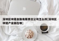 深圳区块链金融有限责任公司怎么样[深圳区块链产业园在哪]