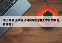 瑞士食品区块链公司有哪些[瑞士常见的食品有哪些]