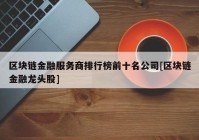 区块链金融服务商排行榜前十名公司[区块链金融龙头股]