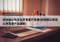 区块链公司怎么开发客户资源[区块链公司怎么开发客户资源的]