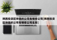 陕西投资区块链的公司有哪些公司[陕西投资区块链的公司有哪些公司名称]